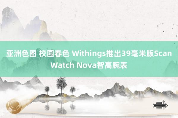 亚洲色图 校园春色 Withings推出39毫米版ScanWatch Nova智高腕表