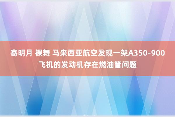 寄明月 裸舞 马来西亚航空发现一架A350-900飞机的发动机存在燃油管问题