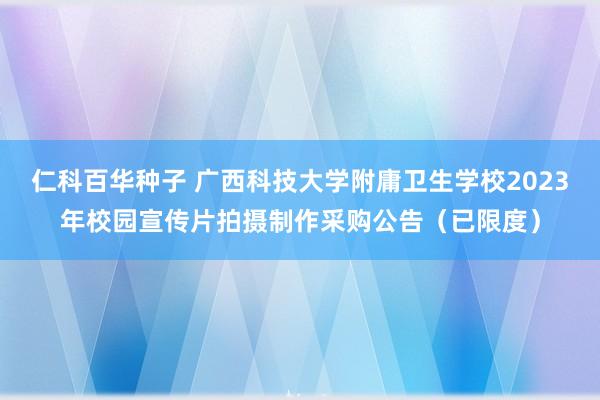 仁科百华种子 广西科技大学附庸卫生学校2023年校园宣传片拍摄制作采购公告（已限度）