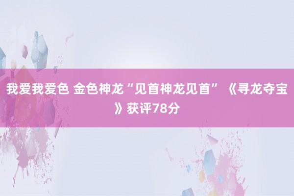 我爱我爱色 金色神龙“见首神龙见首” 《寻龙夺宝》获评78分