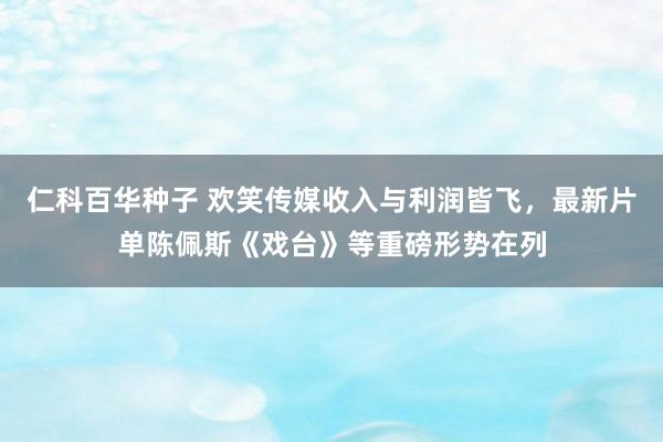 仁科百华种子 欢笑传媒收入与利润皆飞，最新片单陈佩斯《戏台》等重磅形势在列