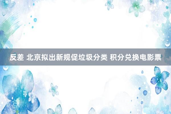 反差 北京拟出新规促垃圾分类 积分兑换电影票