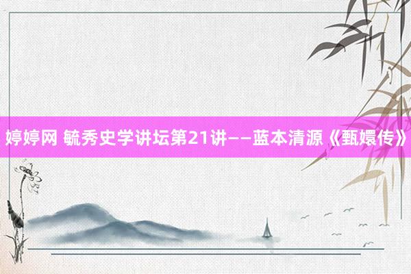 婷婷网 毓秀史学讲坛第21讲——蓝本清源《甄嬛传》