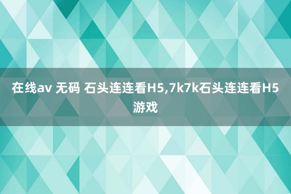 在线av 无码 石头连连看H5，7k7k石头连连看H5游戏