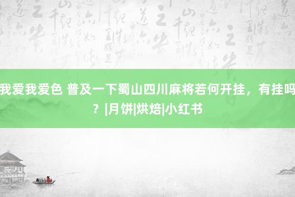 我爱我爱色 普及一下蜀山四川麻将若何开挂，有挂吗？|月饼|烘焙|小红书