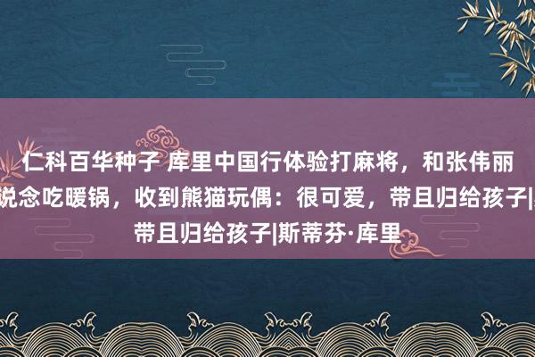 仁科百华种子 库里中国行体验打麻将，和张伟丽、王以太一说念吃暖锅，收到熊猫玩偶：很可爱，带且归给孩子|斯蒂芬·库里