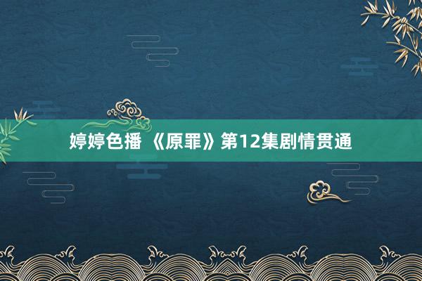 婷婷色播 《原罪》第12集剧情贯通