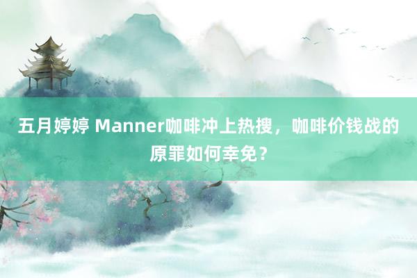 五月婷婷 Manner咖啡冲上热搜，咖啡价钱战的原罪如何幸免？