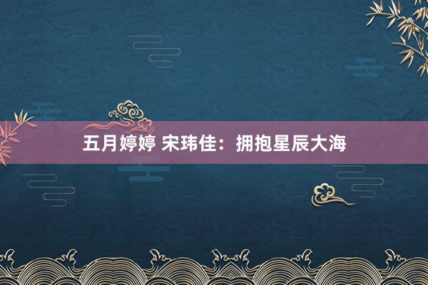 五月婷婷 宋玮佳：拥抱星辰大海