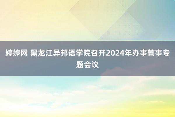 婷婷网 黑龙江异邦语学院召开2024年办事管事专题会议