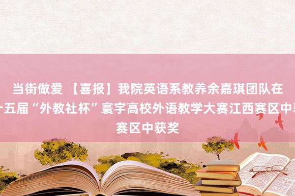 当街做爱 【喜报】我院英语系教养余嘉琪团队在第十五届“外教社杯”寰宇高校外语教学大赛江西赛区中获奖