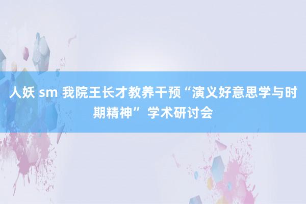 人妖 sm 我院王长才教养干预“演义好意思学与时期精神” 学术研讨会