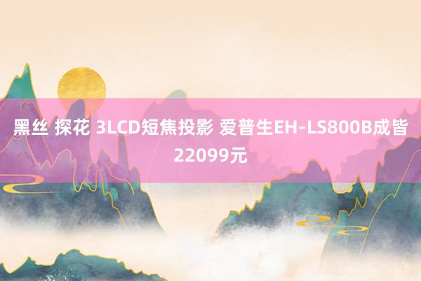 黑丝 探花 3LCD短焦投影 爱普生EH-LS800B成皆22099元