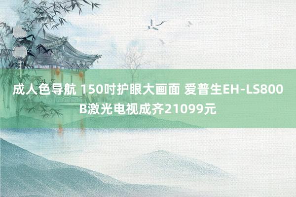 成人色导航 150吋护眼大画面 爱普生EH-LS800B激光电视成齐21099元