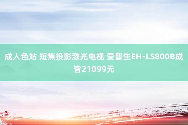 成人色站 短焦投影激光电视 爱普生EH-LS800B成皆21099元