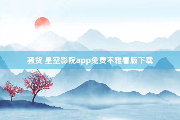 骚货 星空影院app免费不雅看版下载