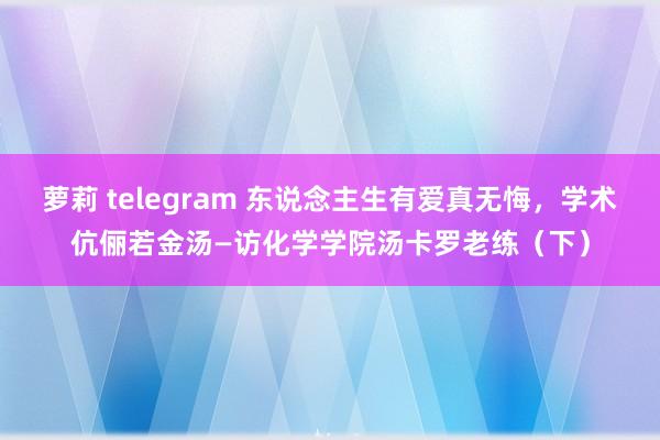 萝莉 telegram 东说念主生有爱真无悔，学术伉俪若金汤—访化学学院汤卡罗老练（下）