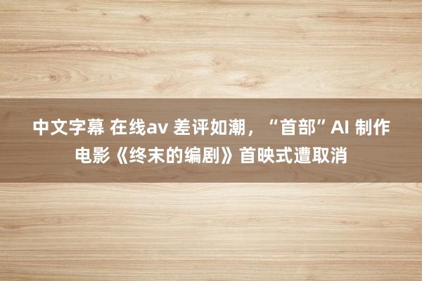 中文字幕 在线av 差评如潮，“首部”AI 制作电影《终末的编剧》首映式遭取消