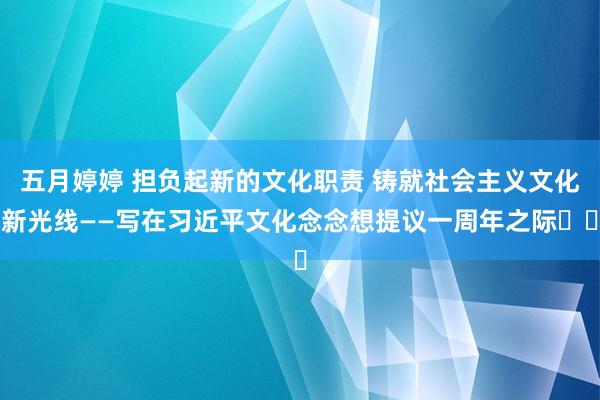 五月婷婷 担负起新的文化职责 铸就社会主义文化新光线——写在习近平文化念念想提议一周年之际‍‍