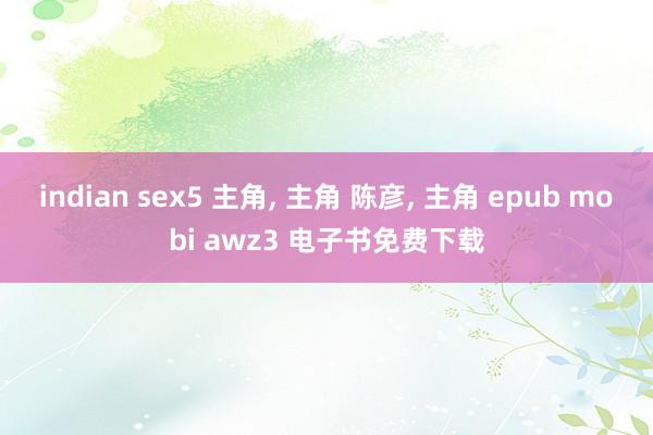 indian sex5 主角， 主角 陈彦， 主角 epub mobi awz3 电子书免费下载