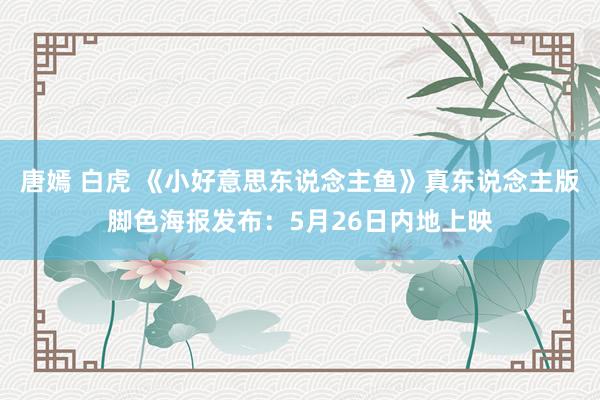 唐嫣 白虎 《小好意思东说念主鱼》真东说念主版脚色海报发布：5月26日内地上映