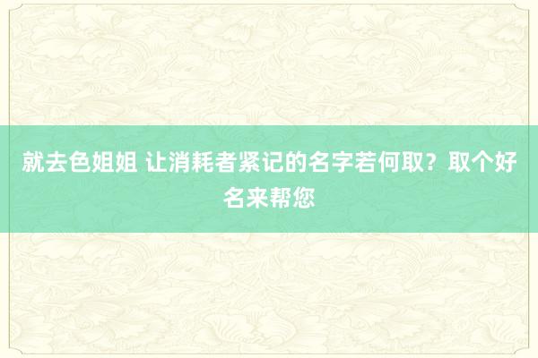 就去色姐姐 让消耗者紧记的名字若何取？取个好名来帮您