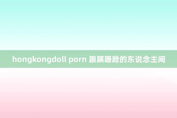 hongkongdoll porn 踉蹒跚跄的东说念主间