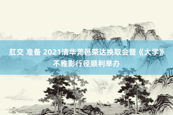 肛交 准备 2021清华莞邑荣达换取会暨《大学》不雅影行径顺利举办