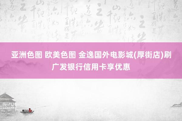 亚洲色图 欧美色图 金逸国外电影城(厚街店)刷广发银行信用卡享优惠