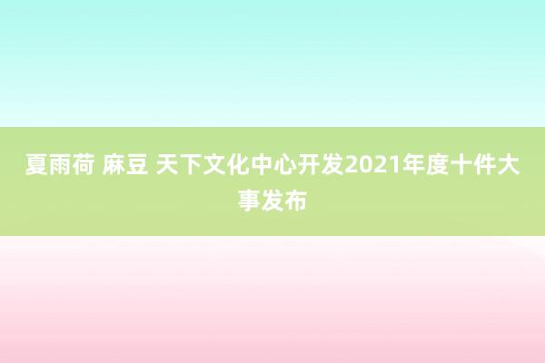 夏雨荷 麻豆 天下文化中心开发2021年度十件大事发布