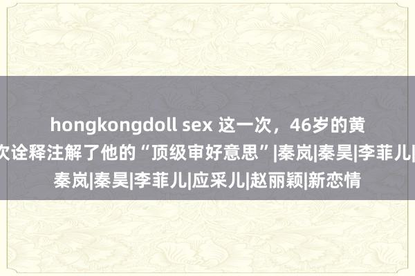 hongkongdoll sex 这一次，46岁的黄晓明以这种款式，再次诠释注解了他的“顶级审好意思”|秦岚|秦昊|李菲儿|应采儿|赵丽颖|新恋情