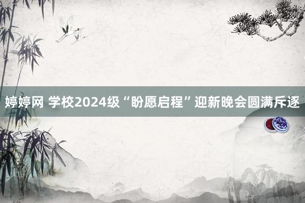 婷婷网 学校2024级“盼愿启程”迎新晚会圆满斥逐