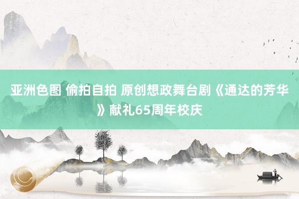 亚洲色图 偷拍自拍 原创想政舞台剧《通达的芳华》献礼65周年校庆