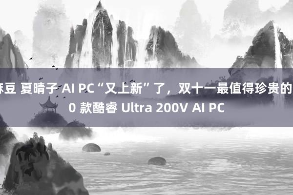 麻豆 夏晴子 AI PC“又上新”了，双十一最值得珍贵的 10 款酷睿 Ultra 200V AI PC