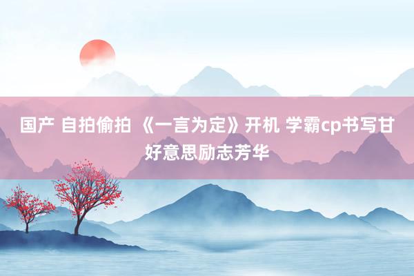 国产 自拍偷拍 《一言为定》开机 学霸cp书写甘好意思励志芳华