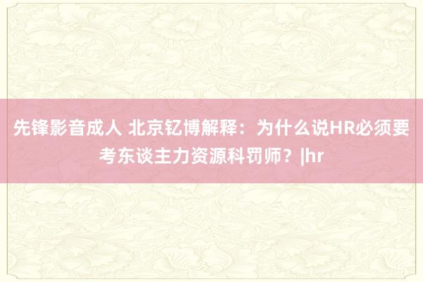 先锋影音成人 北京钇博解释：为什么说HR必须要考东谈主力资源科罚师？|hr