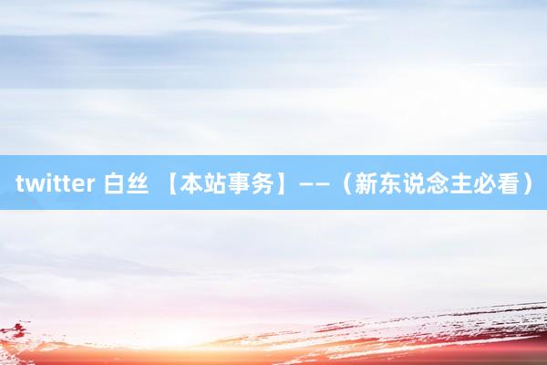 twitter 白丝 【本站事务】——（新东说念主必看）