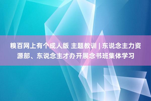 糗百网上有个成人版 主题教训 | 东说念主力资源部、东说念主才办开展念书班集体学习