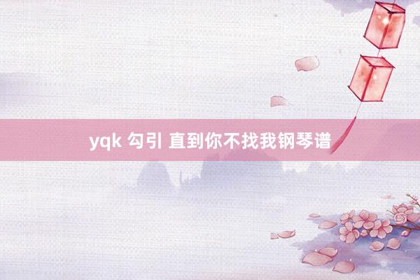 yqk 勾引 直到你不找我钢琴谱