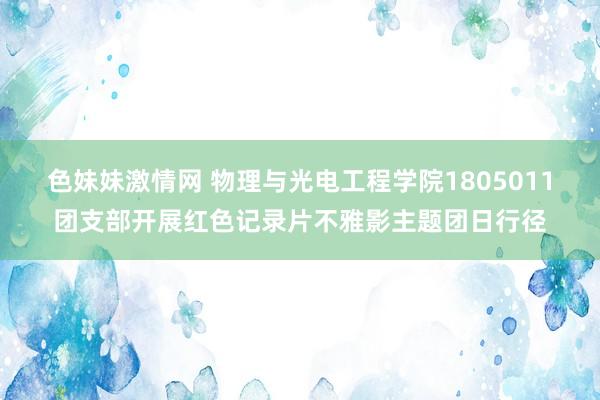 色妹妹激情网 物理与光电工程学院1805011团支部开展红色记录片不雅影主题团日行径