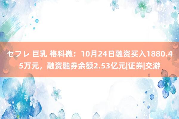 セフレ 巨乳 格科微：10月24日融资买入1880.45万元，融资融券余额2.53亿元|证券|交游