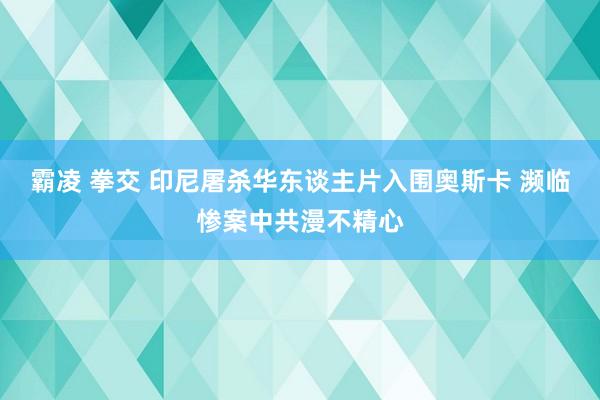 霸凌 拳交 印尼屠杀华东谈主片入围奥斯卡 濒临惨案中共漫不精心