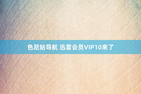 色尼姑导航 迅雷会员VIP10来了