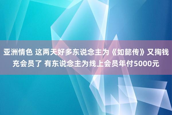 亚洲情色 这两天好多东说念主为《如懿传》又掏钱充会员了 有东说念主为线上会员年付5000元