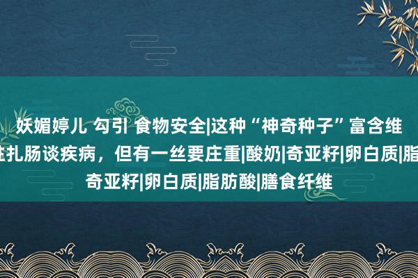 妖媚婷儿 勾引 食物安全|这种“神奇种子”富含维生素B，还能驻扎肠谈疾病，但有一丝要庄重|酸奶|奇亚籽|卵白质|脂肪酸|膳食纤维