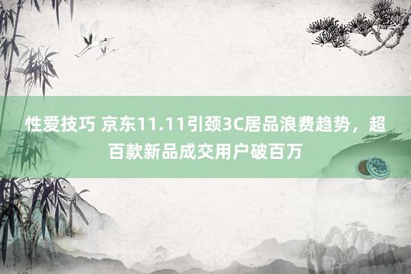 性爱技巧 京东11.11引颈3C居品浪费趋势，超百款新品成交用户破百万