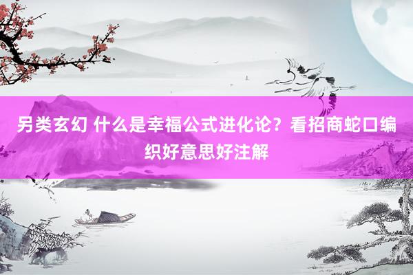 另类玄幻 什么是幸福公式进化论？看招商蛇口编织好意思好注解