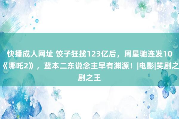 快播成人网址 饺子狂揽123亿后，周星驰连发10遍《哪吒2》，蓝本二东说念主早有渊源！|电影|笑剧之王