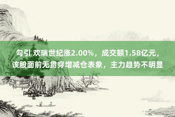 勾引 欢瑞世纪涨2.00%，成交额1.58亿元，该股面前无贯穿增减仓表象，主力趋势不明显