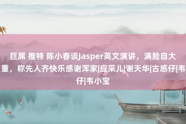 巨屌 推特 陈小春谈Jasper英文演讲，满脸自大和自重，称先人齐快乐感谢浑家|应采儿|谢天华|古惑仔|韦小宝